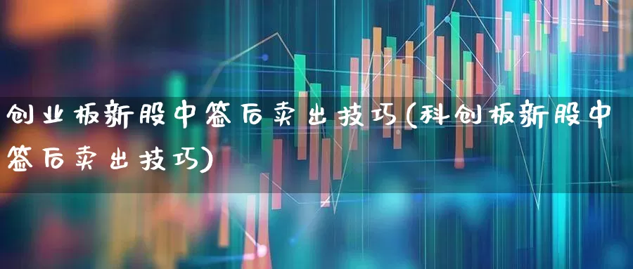 创业板新股中签后卖出技巧(科创板新股中签后卖出技巧)_https://www.ljyuan-tech.com_科创板_第1张