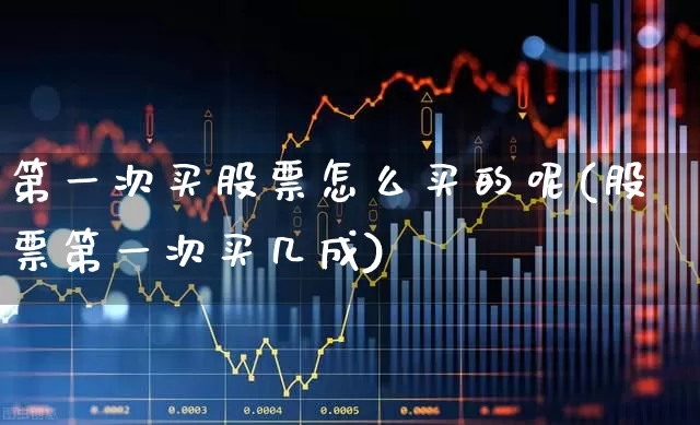 第一次买股票怎么买的呢(股票第一次买几成)_https://www.ljyuan-tech.com_上交所_第1张