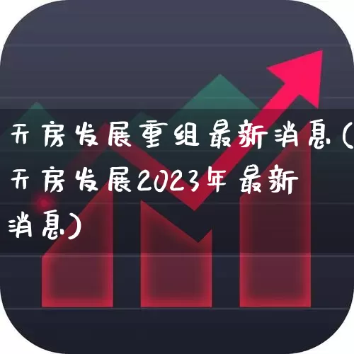 天房发展重组最新消息(天房发展2023年最新消息)_https://www.ljyuan-tech.com_上交所_第1张