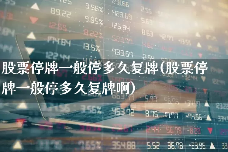 股票停牌一般停多久复牌(股票停牌一般停多久复牌啊)_https://www.ljyuan-tech.com_深交所_第1张