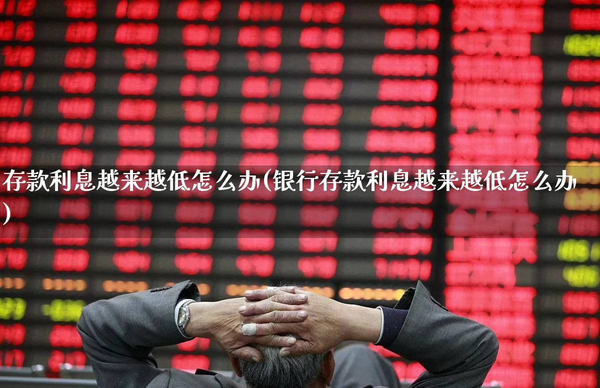 存款利息越来越低怎么办(银行存款利息越来越低怎么办)_https://www.ljyuan-tech.com_深交所_第1张