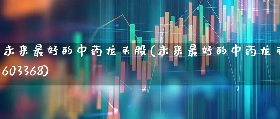 未来最好的中药龙头股(未来最好的中药龙头股603368)_https://www.ljyuan-tech.com_科创板_第1张