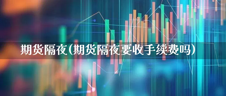 期货隔夜(期货隔夜要收手续费吗)_https://www.ljyuan-tech.com_深交所_第1张