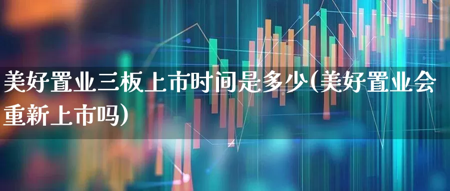 美好置业三板上市时间是多少(美好置业会重新上市吗)_https://www.ljyuan-tech.com_上交所_第1张