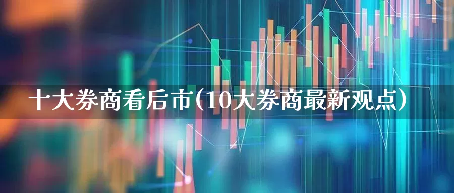十大券商看后市(10大券商最新观点)_https://www.ljyuan-tech.com_创业板_第1张