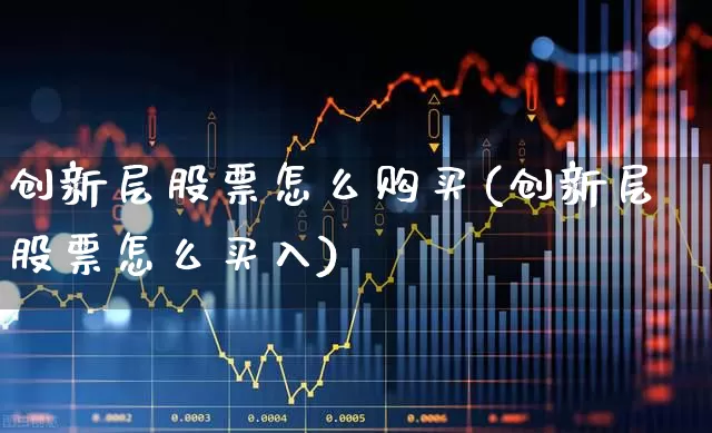 创新层股票怎么购买(创新层股票怎么买入)_https://www.ljyuan-tech.com_创业板_第1张
