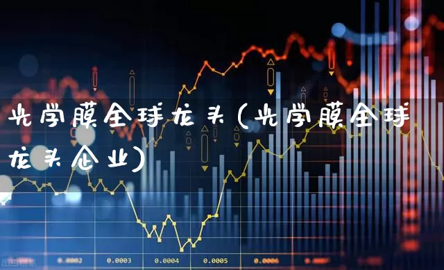 光学膜全球龙头(光学膜全球龙头企业)_https://www.ljyuan-tech.com_上交所_第1张