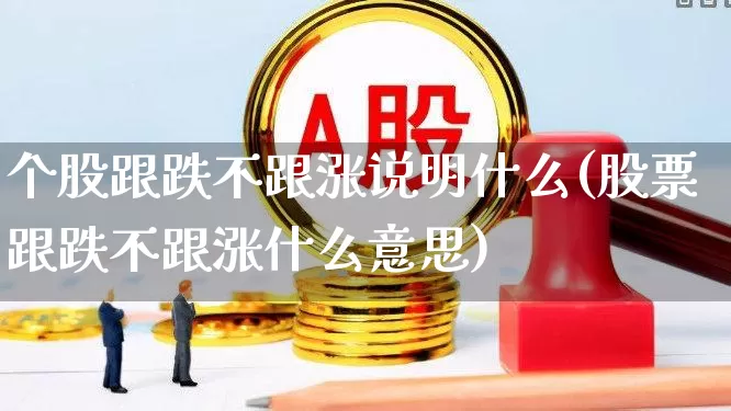 个股跟跌不跟涨说明什么(股票跟跌不跟涨什么意思)_https://www.ljyuan-tech.com_创业板_第1张