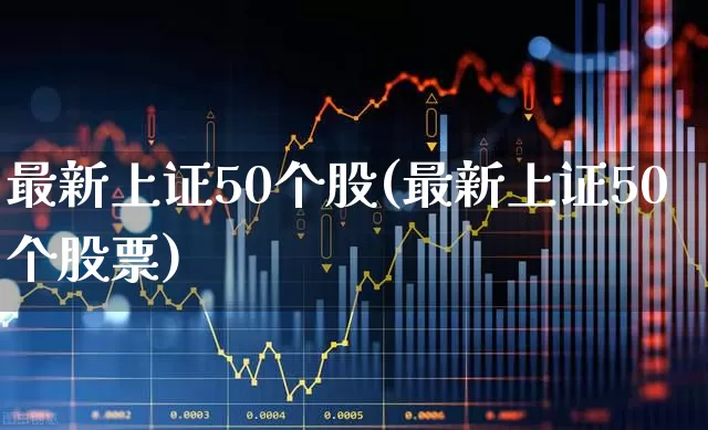 最新上证50个股(最新上证50个股票)_https://www.ljyuan-tech.com_北交所_第1张