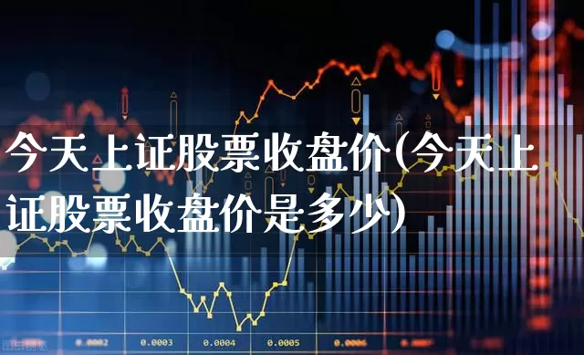 今天上证股票收盘价(今天上证股票收盘价是多少)_https://www.ljyuan-tech.com_北交所_第1张