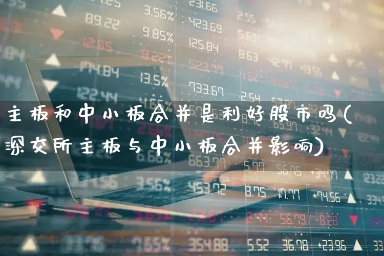 主板和中小板合并是利好股市吗(深交所主板与中小板合并影响)_https://www.ljyuan-tech.com_创业板_第1张