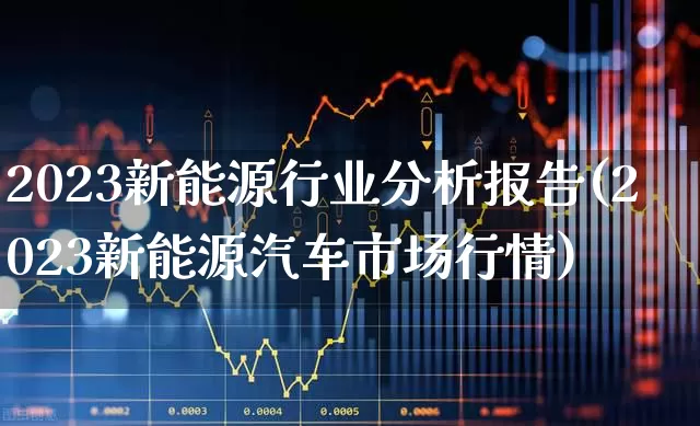 2023新能源行业分析报告(2023新能源汽车市场行情)_https://www.ljyuan-tech.com_深交所_第1张