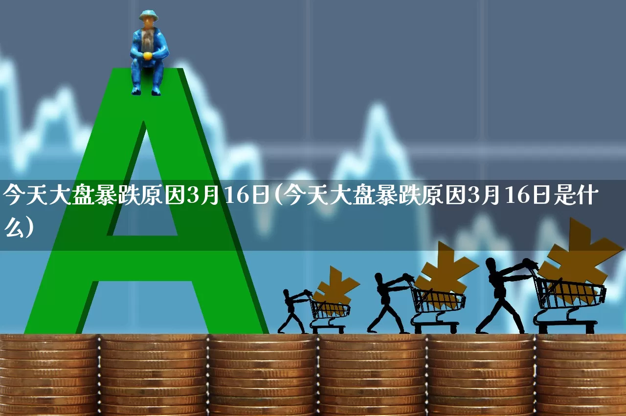 今天大盘暴跌原因3月16日(今天大盘暴跌原因3月16日是什么)_https://www.ljyuan-tech.com_科创板_第1张