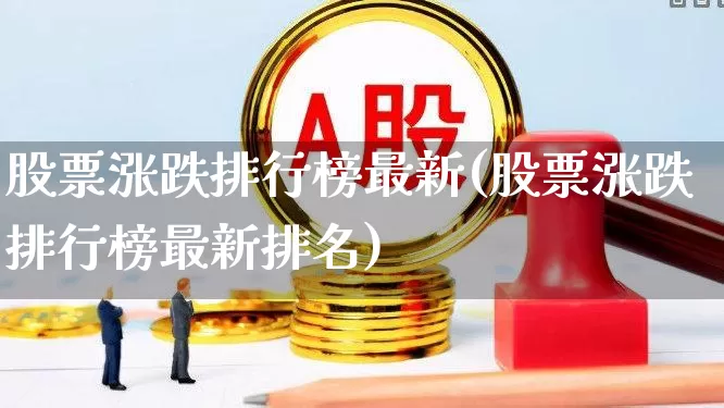 股票涨跌排行榜最新(股票涨跌排行榜最新排名)_https://www.ljyuan-tech.com_上交所_第1张