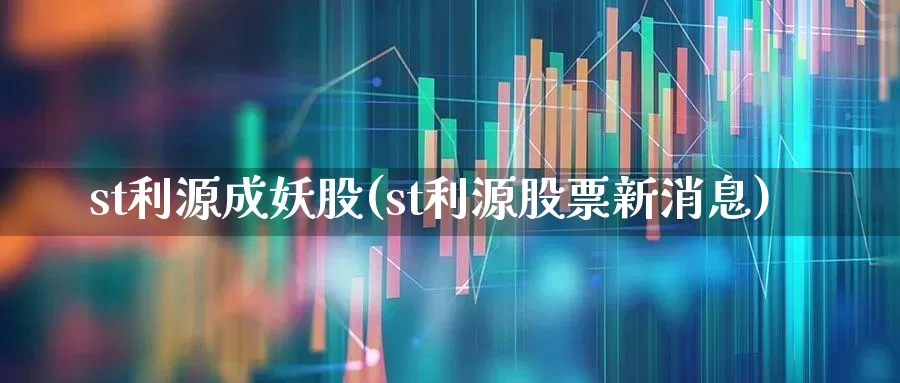st利源成妖股(st利源股票新消息)_https://www.ljyuan-tech.com_科创板_第1张