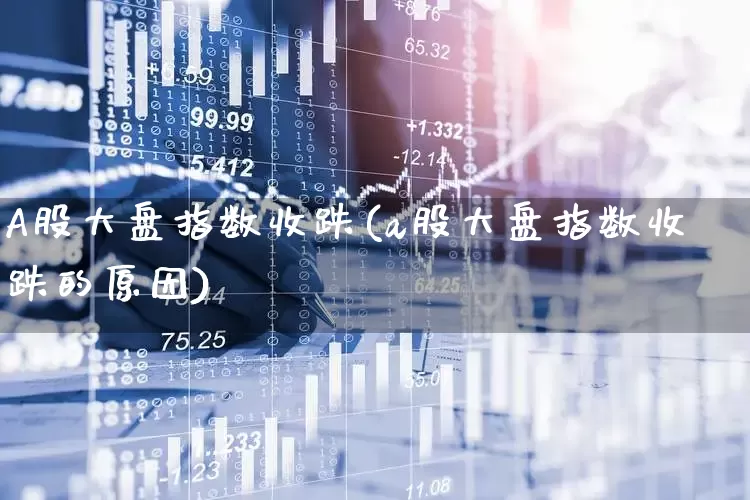 A股大盘指数收跌(a股大盘指数收跌的原因)_https://www.ljyuan-tech.com_科创板_第1张