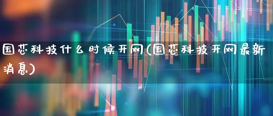 国芯科技什么时候开网(国芯科技开网最新消息)_https://www.ljyuan-tech.com_创业板_第1张