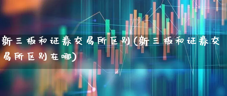 新三板和证券交易所区别(新三板和证券交易所区别在哪)_https://www.ljyuan-tech.com_深交所_第1张