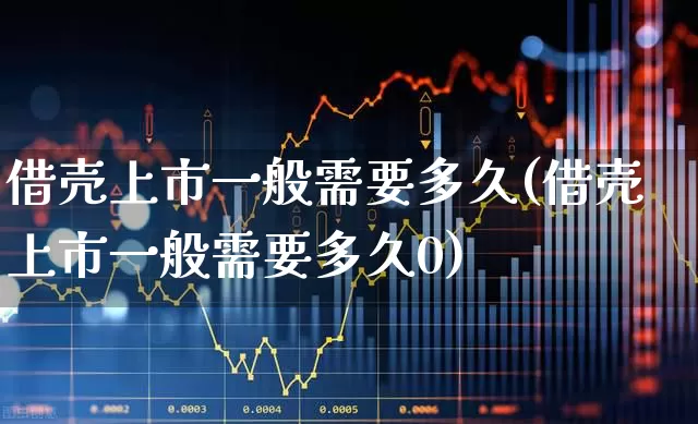 借壳上市一般需要多久(借壳上市一般需要多久0)_https://www.ljyuan-tech.com_深交所_第1张