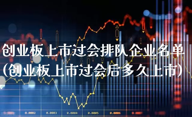 创业板上市过会排队企业名单(创业板上市过会后多久上市)_https://www.ljyuan-tech.com_深交所_第1张