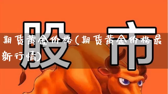 期货黄金价格(期货黄金价格最新行情)_https://www.ljyuan-tech.com_创业板_第1张