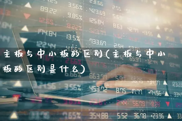 主板与中小板的区别(主板与中小板的区别是什么)_https://www.ljyuan-tech.com_北交所_第1张