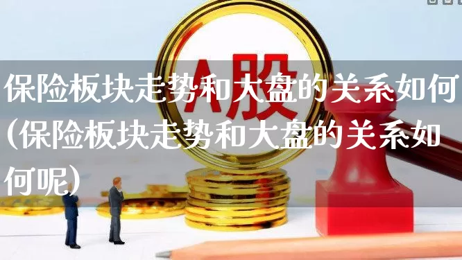 保险板块走势和大盘的关系如何(保险板块走势和大盘的关系如何呢)_https://www.ljyuan-tech.com_上交所_第1张