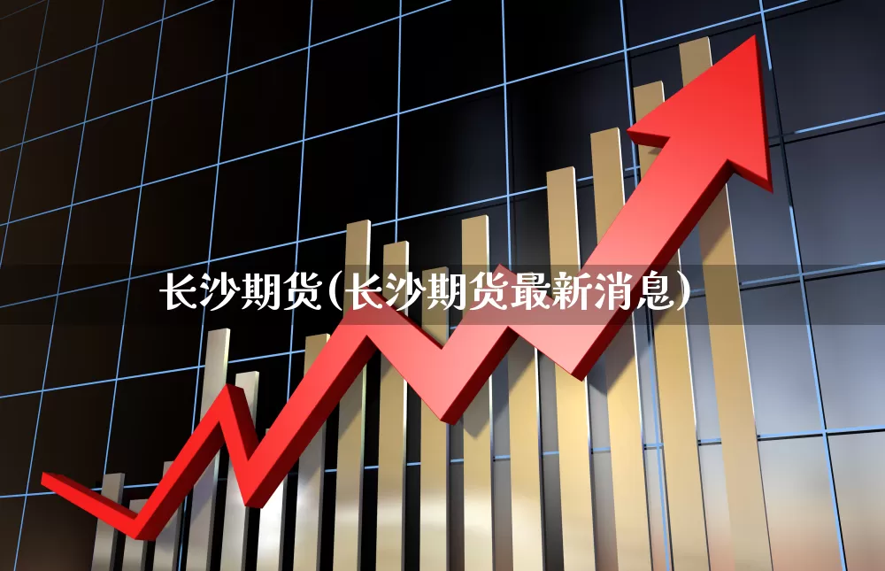 长沙期货(长沙期货最新消息)_https://www.ljyuan-tech.com_创业板_第1张