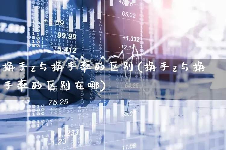 换手z与换手率的区别(换手z与换手率的区别在哪)_https://www.ljyuan-tech.com_深交所_第1张