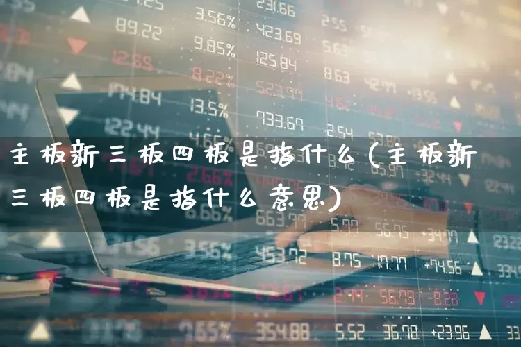 主板新三板四板是指什么(主板新三板四板是指什么意思)_https://www.ljyuan-tech.com_上交所_第1张