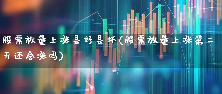 股票放量上涨是好是坏(股票放量上涨第二天还会涨吗)_https://www.ljyuan-tech.com_深交所_第1张