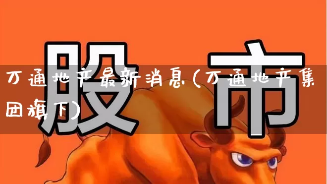 万通地产最新消息(万通地产集团旗下)_https://www.ljyuan-tech.com_科创板_第1张