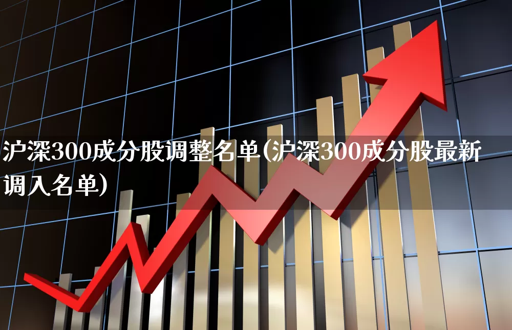 沪深300成分股调整名单(沪深300成分股最新调入名单)_https://www.ljyuan-tech.com_上交所_第1张