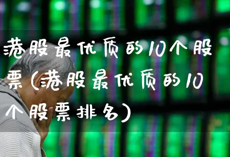 港股最优质的10个股票(港股最优质的10个股票排名)_https://www.ljyuan-tech.com_创业板_第1张