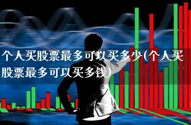 个人买股票最多可以买多少(个人买股票最多可以买多钱)_https://www.ljyuan-tech.com_上交所_第1张