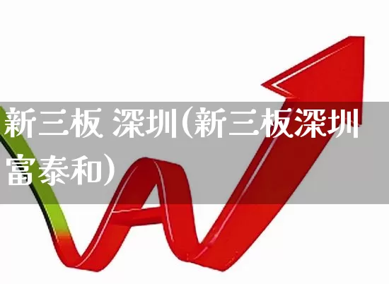 新三板 深圳(新三板深圳富泰和)_https://www.ljyuan-tech.com_深交所_第1张