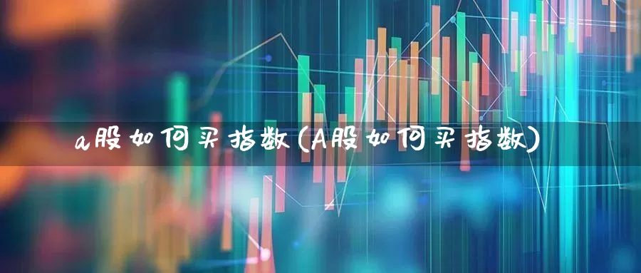 a股如何买指数(A股如何买指数)_https://www.ljyuan-tech.com_上交所_第1张