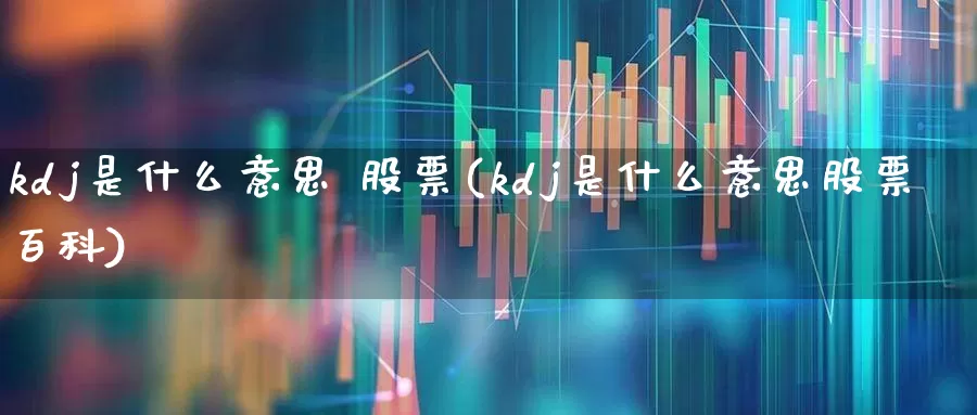 kdj是什么意思 股票(kdj是什么意思股票百科)_https://www.ljyuan-tech.com_深交所_第1张