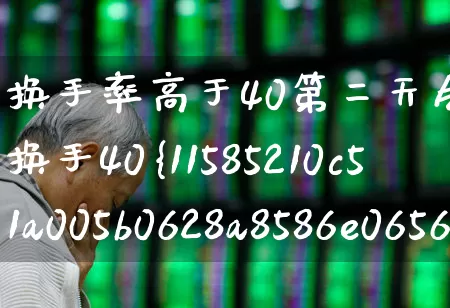 换手率高于40第二天会大跌吗(换手40%以上说明什么)_https://www.ljyuan-tech.com_上交所_第1张