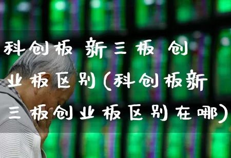 科创板 新三板 创业板区别(科创板新三板创业板区别在哪)_https://www.ljyuan-tech.com_上交所_第1张