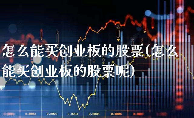 怎么能买创业板的股票(怎么能买创业板的股票呢)_https://www.ljyuan-tech.com_深交所_第1张