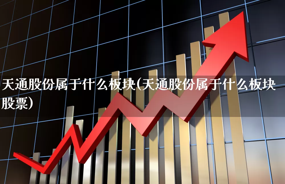 天通股份属于什么板块(天通股份属于什么板块股票)_https://www.ljyuan-tech.com_科创板_第1张