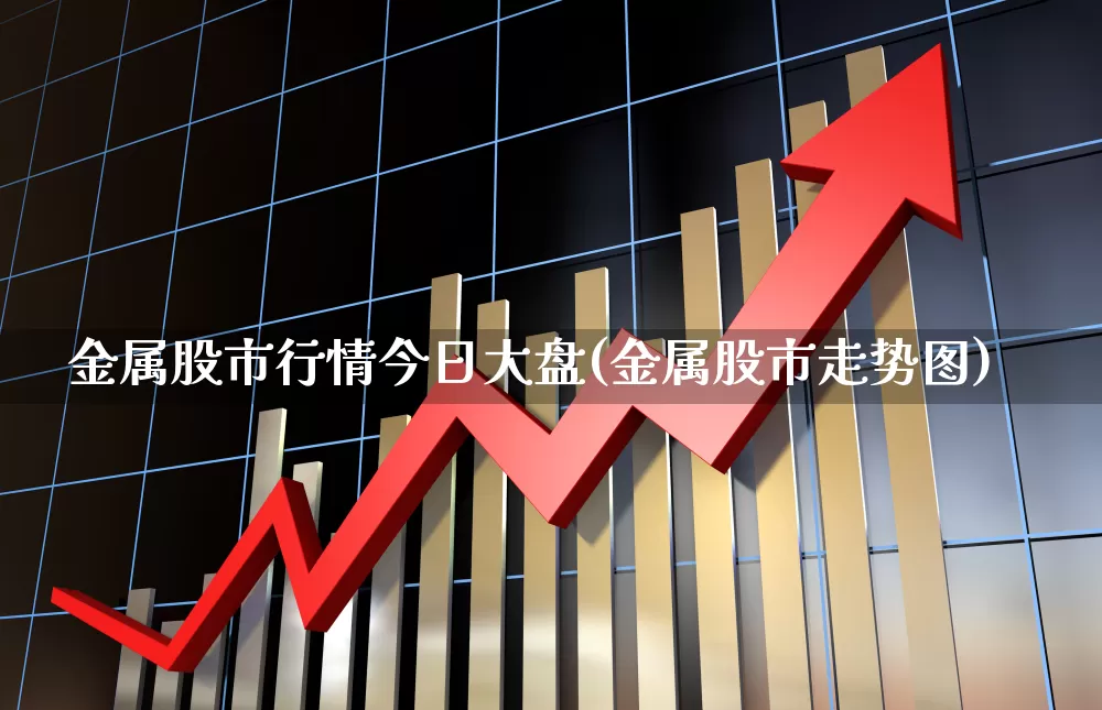 金属股市行情今日大盘(金属股市走势图)_https://www.ljyuan-tech.com_北交所_第1张