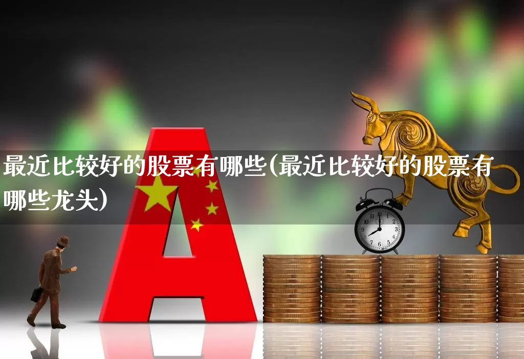 最近比较好的股票有哪些(最近比较好的股票有哪些龙头)_https://www.ljyuan-tech.com_科创板_第1张