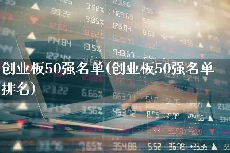 创业板50强名单(创业板50强名单排名)_https://www.ljyuan-tech.com_深交所_第1张