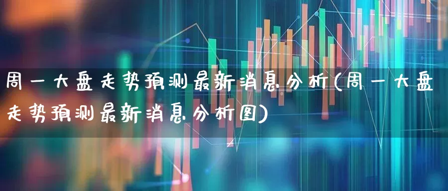 周一大盘走势预测最新消息分析(周一大盘走势预测最新消息分析图)_https://www.ljyuan-tech.com_创业板_第1张