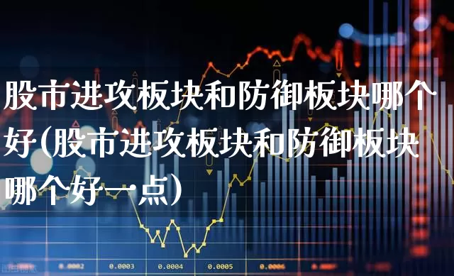 股市进攻板块和防御板块哪个好(股市进攻板块和防御板块哪个好一点)_https://www.ljyuan-tech.com_科创板_第1张