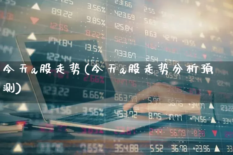 今天a股走势(今天a股走势分析预测)_https://www.ljyuan-tech.com_创业板_第1张