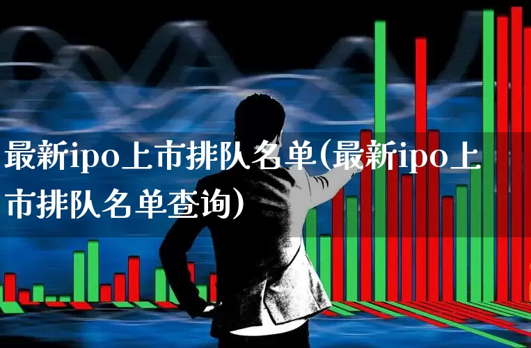 最新ipo上市排队名单(最新ipo上市排队名单查询)_https://www.ljyuan-tech.com_科创板_第1张