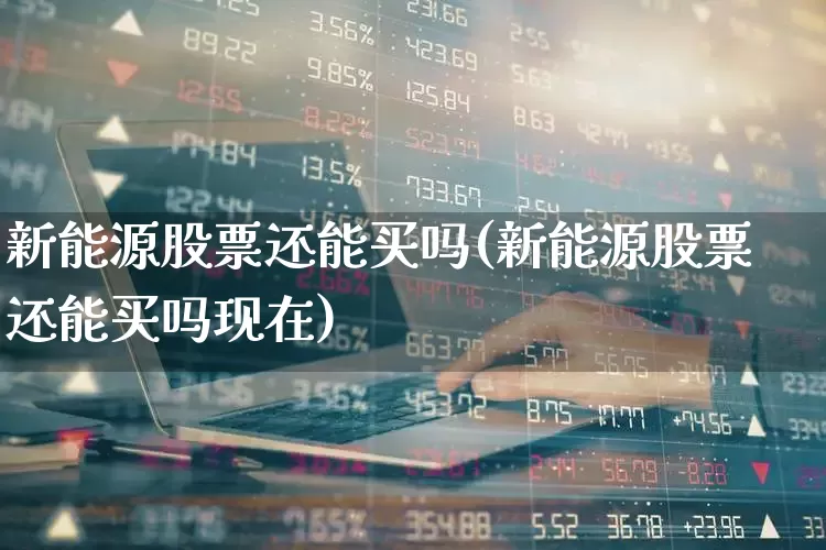 新能源股票还能买吗(新能源股票还能买吗现在)_https://www.ljyuan-tech.com_上交所_第1张